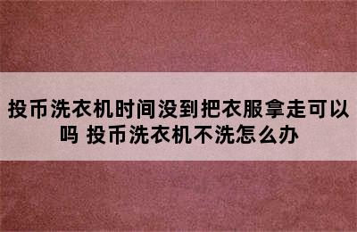 投币洗衣机时间没到把衣服拿走可以吗 投币洗衣机不洗怎么办